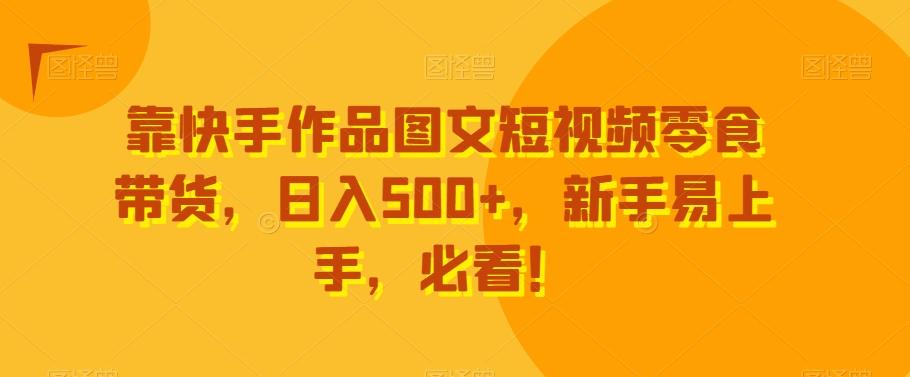 靠快手作品图文短视频零食带货，日入500+，新手易上手，必看！-89网创