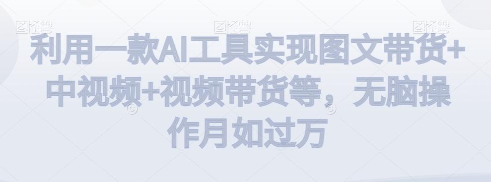 利用一款AI工具实现图文带货+中视频+视频带货等，无脑操作月如过万【揭秘】-89网创