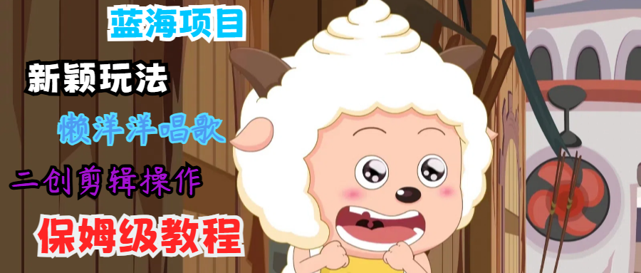 蓝海项目新颖玩法，懒洋洋唱歌 搬运剪辑操作，保姆级教程-89网创