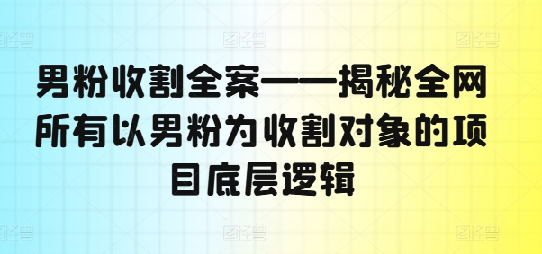男粉收割全案——揭秘全网所有以男粉为收割对象的项目底层逻辑-89网创