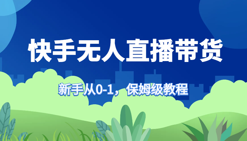 快手无人直播带货保姆级教程，新手从0-1快速学会带货-89网创