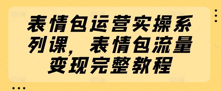 表情包运营实操系列课，表情包流量变现完整教程-89网创