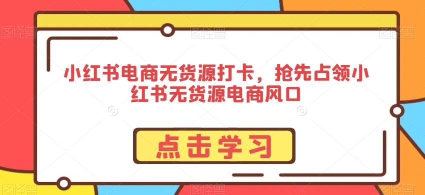 小红书电商无货源打卡，抢先占领小红书无货源电商风口-89网创