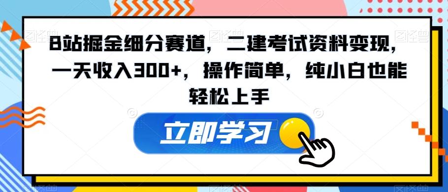 B站掘金细分赛道，二建考试资料变现，一天收入300+，操作简单，纯小白也能轻松上手-89网创