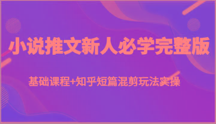 小说推文新人必学完整版，基础课程+知乎短篇混剪玩法实操-89网创