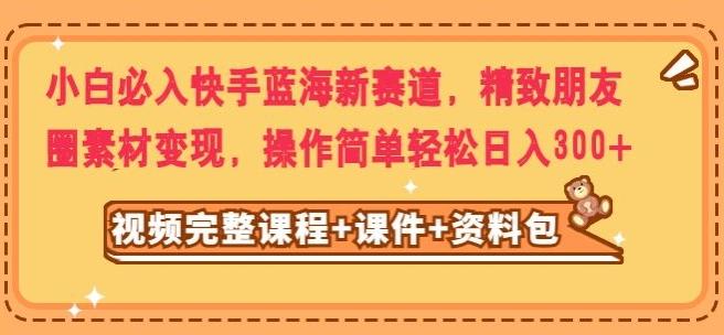 小白必入快手蓝海新赛道，精致朋友圈素材变现，操作简单轻松日入300-89网创