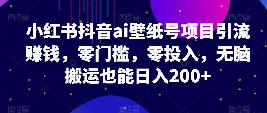 小红书抖音ai壁纸号项目引流赚钱，零门槛，零投入，无脑搬运也能日入200+-89网创