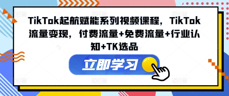 TikTok起航赋能系列视频课程，TikTok流量变现，付费流量+免费流量+行业认知+TK选品-89网创
