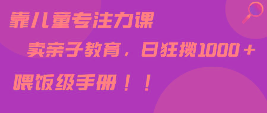 靠儿童专注力课程售卖亲子育儿课程，日暴力狂揽1000+，喂饭手册分享-89网创