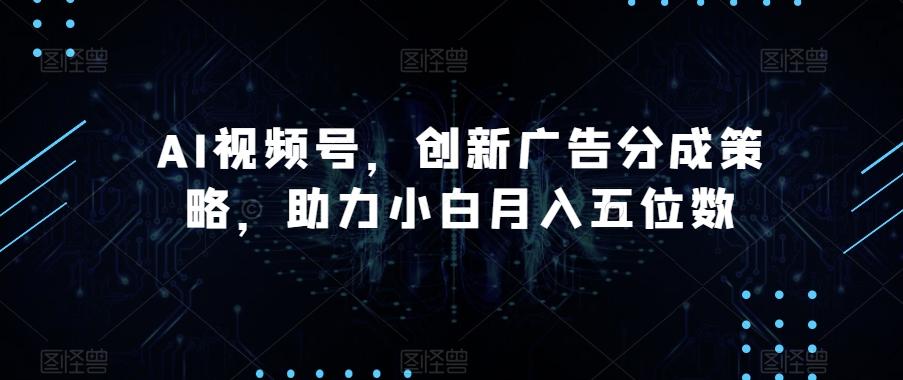 AI视频号，创新广告分成策略，助力小白月入五位数【揭秘】-89网创