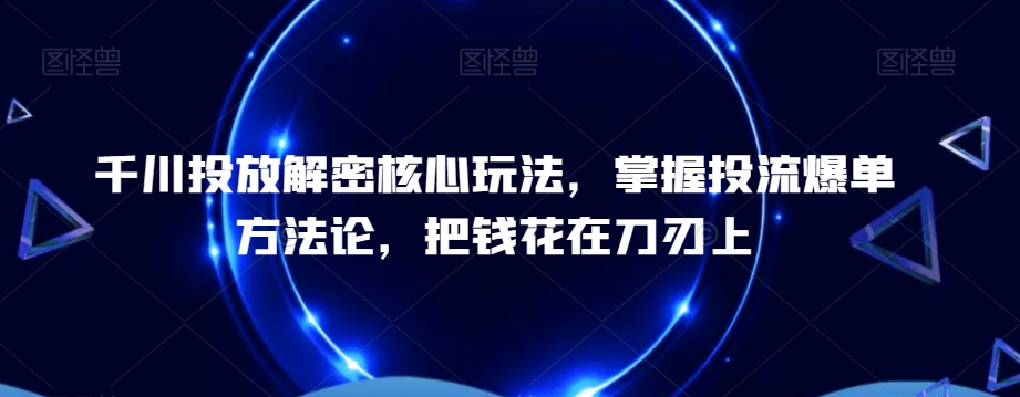 千川投放解密核心玩法，​掌握投流爆单方法论，把钱花在刀刃上-89网创