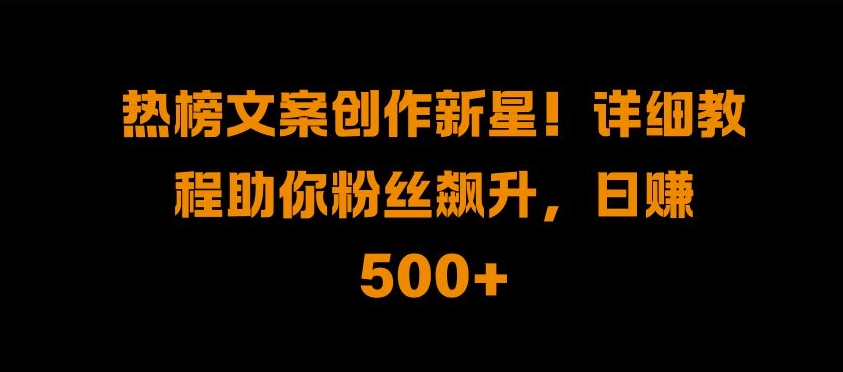 热榜文案创作新星!详细教程助你粉丝飙升，日入500+【揭秘】-89网创
