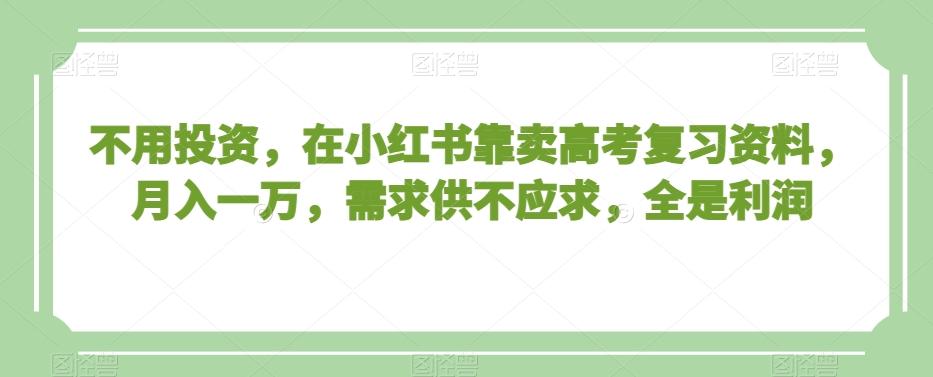不用投资，在小红书靠卖高考复习资料，月入一万，需求供不应求，全是利润【揭秘】-89网创