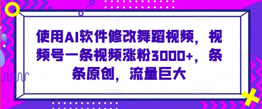 使用AI软件修改舞蹈视频，视频号一条视频涨粉3000+，条条原创，流量巨大【揭秘】-89网创