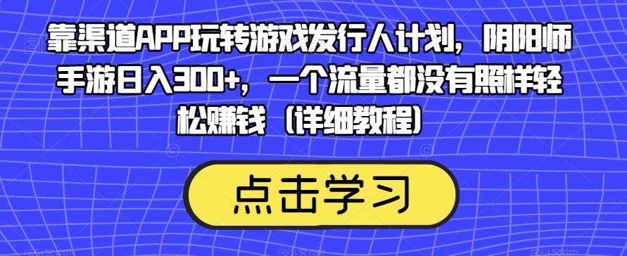 靠渠道APP玩转游戏发行人计划，阴阳师手游日入300+，一个流量都没有照样轻松赚钱（详细教程）-89网创