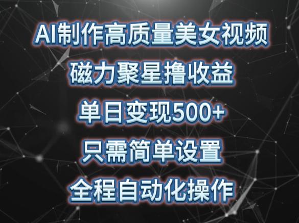 AI制作高质量美女视频，磁力聚星撸收益，单日变现500+，只需简单设置，全程自动化操作【揭秘】-89网创