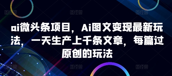 ai微头条项目，Ai图文变现最新玩法，一天生产上千条文章，每篇过原创的玩法-89网创
