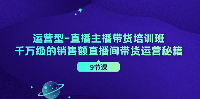 运营型直播主播带货培训班，千万级的销售额直播间带货运营秘籍(9节课)-89网创