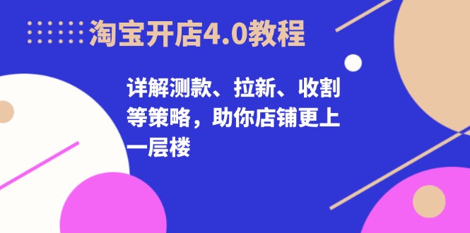 淘宝开店4.0教程，详解测款、拉新、收割等策略，助你店铺更上一层楼-89网创