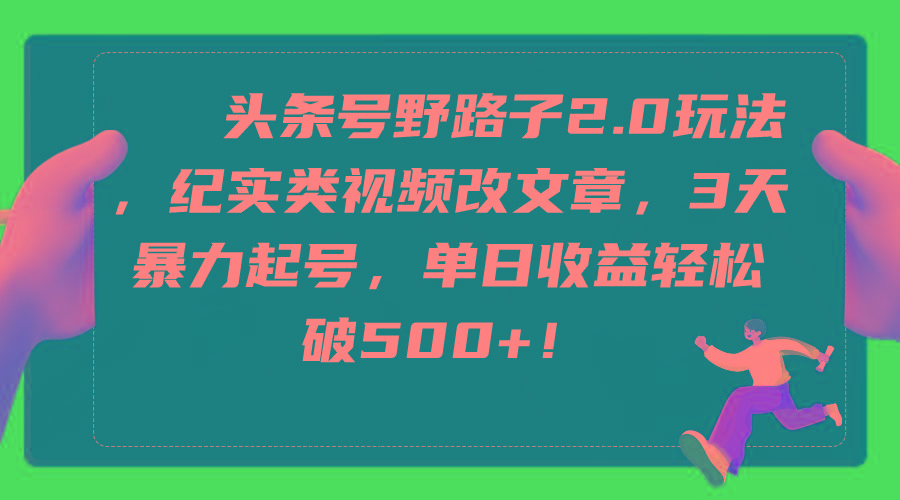 (9488期)头条号野路子2.0玩法，纪实类视频改文章，3天暴力起号，单日收益轻松破500+-89网创