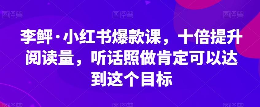李鲆·小红书爆款课，十倍提升阅读量，听话照做肯定可以达到这个目标-89网创