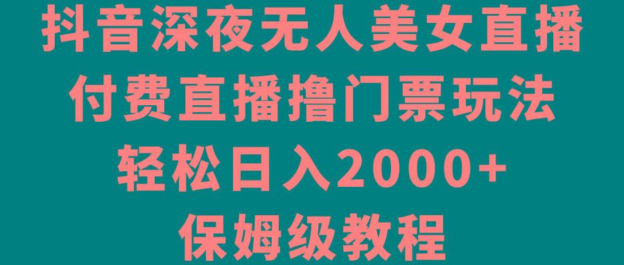 抖音深夜无人美女直播，付费直播撸门票玩法，轻松日入2000+，保姆级教程-89网创