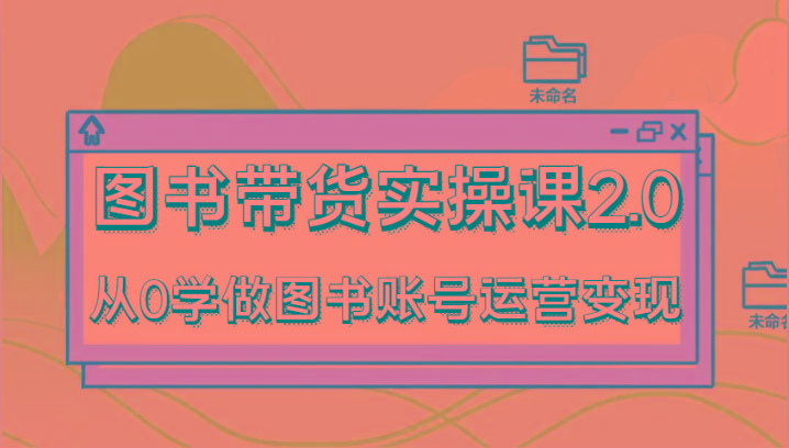 图书带货实操课2.0，从0学做图书账号运营变现，干货教程快速上手，高效起号涨粉-89网创