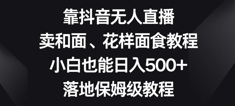 靠抖音无人直播，卖和面、花样面试教程，小白也能日入500+，落地保姆级教程【揭秘】-89网创