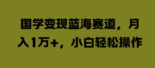 国学变现蓝海赛道，月入1W+，小白轻松操作【揭秘】-89网创