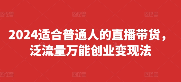 2024适合普通人的直播带货，泛流量万能创业变现法，上手快、落地快、起号快、变现快(更新8月)-89网创