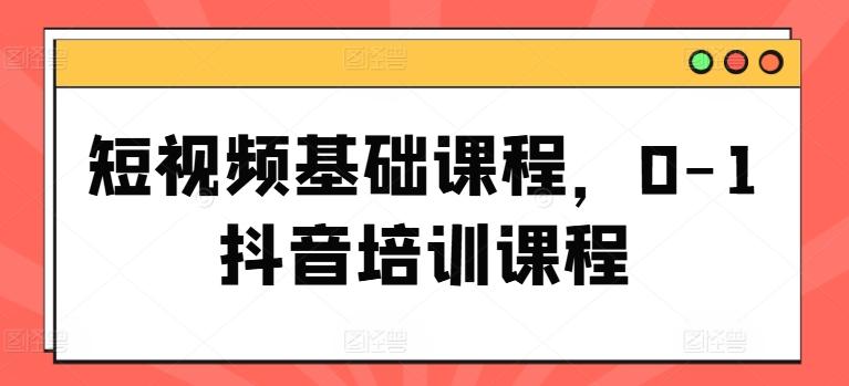 短视频基础课程，0-1抖音培训课程-89网创