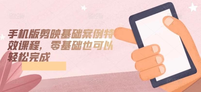 手机版剪映基础案例特效课程，零基础也可以轻松完成-89网创