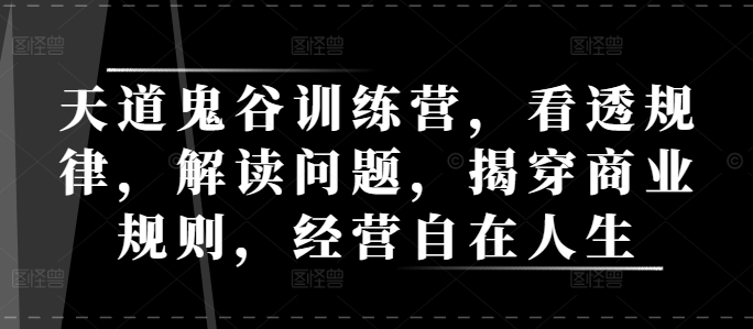 天道鬼谷训练营，看透规律，解读问题，揭穿商业规则，经营自在人生-89网创