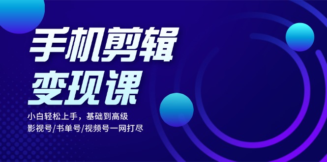 手机剪辑变现课：小白轻松上手，基础到高级 影视号/书单号/视频号一网打尽-89网创