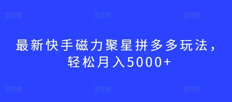 最新快手磁力聚星拼多多玩法，轻松月入5000+【揭秘】-89网创