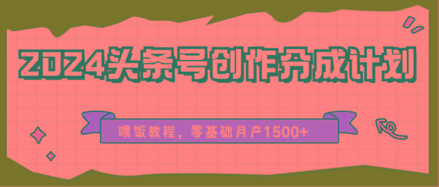 2024头条号创作分成计划、喂饭教程，零基础月产1500+-89网创