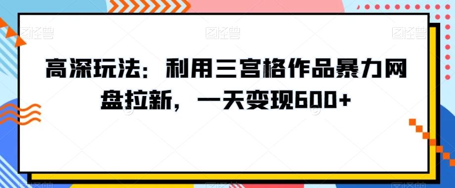 高深玩法：利用三宫格作品暴力网盘拉新，一天变现600+【揭秘】-89网创