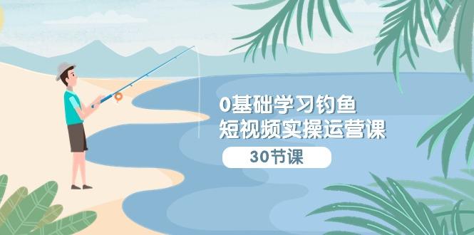 (9672期)0基础学习钓鱼短视频实操运营课：认知篇/定位篇/工具篇/内容篇/运营篇-89网创
