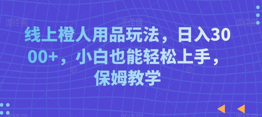 线上橙人用品玩法，日入3000+，小白也能轻松上手，保姆教学【揭秘】-89网创
