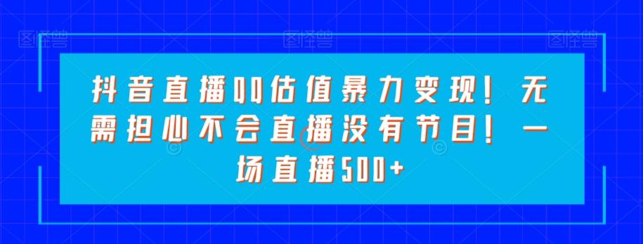 抖音直播QQ估值暴力变现！无需担心不会直播没有节目！一场直播500+！-89网创