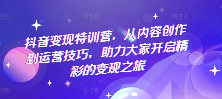 抖音变现特训营，从内容创作到运营技巧，助力大家开启精彩的变现之旅-89网创