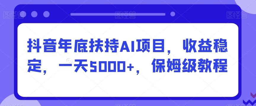 抖音年底扶持AI项目，收益稳定，一天5000+，保姆级教程-89网创