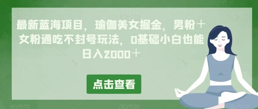 最新蓝海项目，瑜伽美女掘金，男粉＋女粉通吃不封号玩法，0基础小白也能日入2000＋-89网创