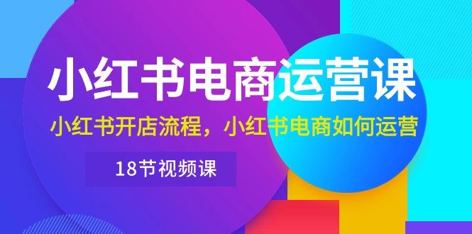 小红书·电商运营课：小红书开店流程，小红书电商如何运营(18节视频课-89网创