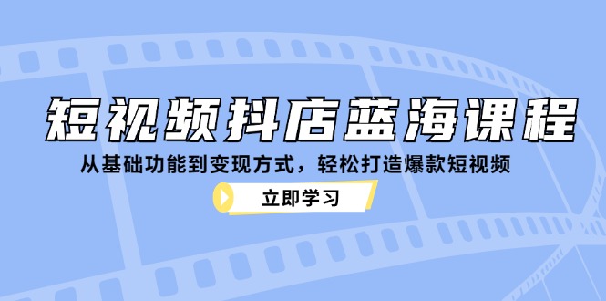 短视频抖店蓝海课程：从基础功能到变现方式，轻松打造爆款短视频-89网创