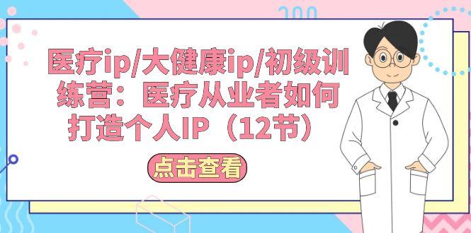 医疗ip/大健康ip/初级训练营：医疗从业者如何打造个人IP(12节-89网创