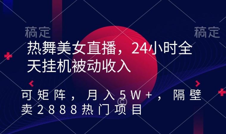 热舞美女直播，24小时全天挂机被动收入，可矩阵，月入5W+，隔壁卖2888热门项目【揭秘】-89网创