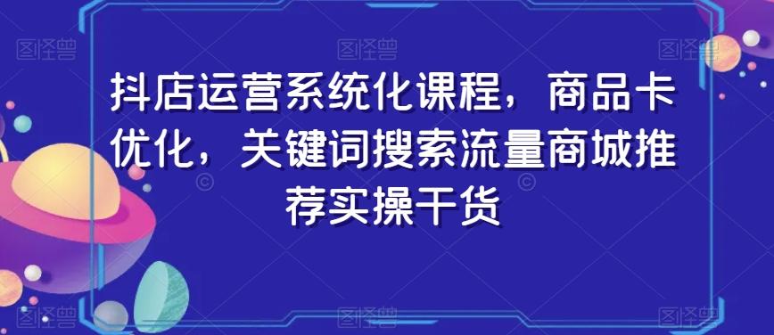 抖店运营系统化课程，商品卡优化，关键词搜索流量商城推荐实操干货-89网创