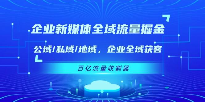 企业 新媒体 全域流量掘金：公域/私域/地域 企业全域获客 百亿流量 收割器-89网创