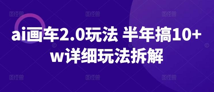 ai画车2.0玩法 半年搞10+w详细玩法拆解【揭秘】-89网创